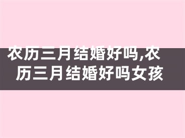 农历三月结婚好吗,农历三月结婚好吗女孩