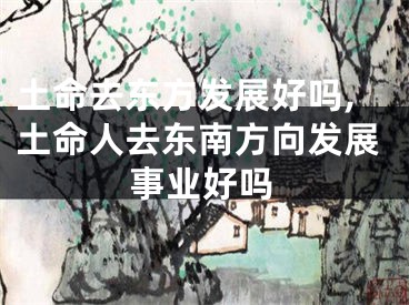土命去东方发展好吗,土命人去东南方向发展事业好吗