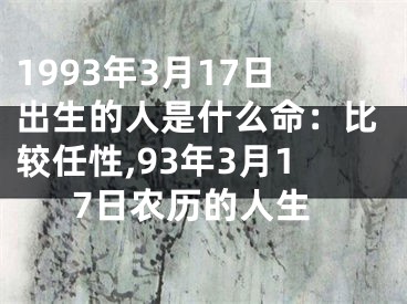 1993年3月17日出生的人是什么命：比较任性,93年3月17日农历的人生