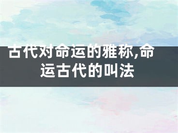 古代对命运的雅称,命运古代的叫法
