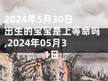 2024年5月30日出生的宝宝是上等命吗,2024年05月31日