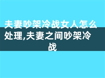 夫妻吵架冷战女人怎么处理,夫妻之间吵架冷战