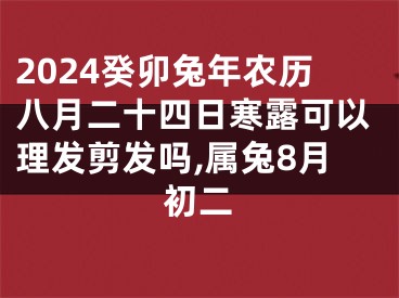 2024癸卯兔年农历八月二十四日寒露可以理发剪发吗,属兔8月初二