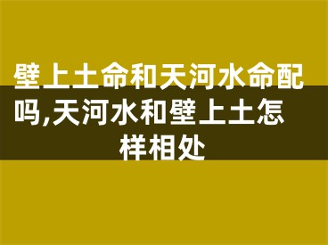 壁上土命和天河水命配吗,天河水和壁上土怎样相处
