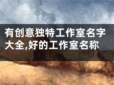 有创意独特工作室名字大全,好的工作室名称