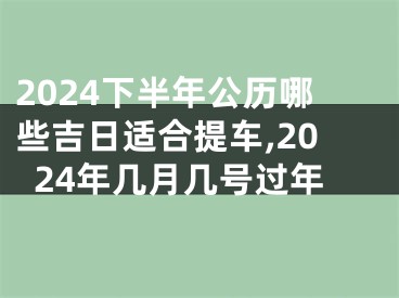 2024下半年公历哪些吉日适合提车,2024年几月几号过年