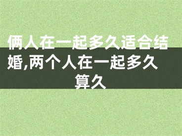 俩人在一起多久适合结婚,两个人在一起多久算久