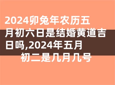 2024卯兔年农历五月初六日是结婚黄道吉日吗,2024年五月初二是几月几号
