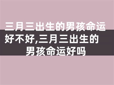 三月三出生的男孩命运好不好,三月三出生的男孩命运好吗