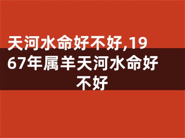 天河水命好不好,1967年属羊天河水命好不好