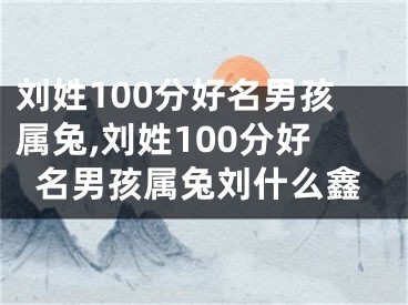 刘姓100分好名男孩属兔,刘姓100分好名男孩属兔刘什么鑫