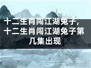 十二生肖闯江湖兔子,十二生肖闯江湖兔子第几集出现