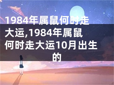 1984年属鼠何时走大运,1984年属鼠何时走大运10月出生的