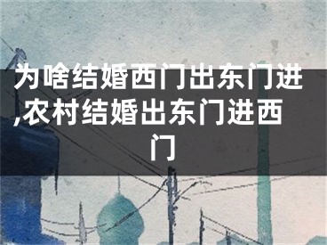 为啥结婚西门出东门进,农村结婚出东门进西门