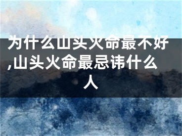 为什么山头火命最不好,山头火命最忌讳什么人
