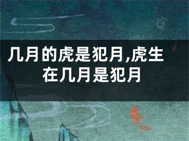 几月的虎是犯月,虎生在几月是犯月