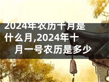 2024年农历十月是什么月,2024年十月一号农历是多少