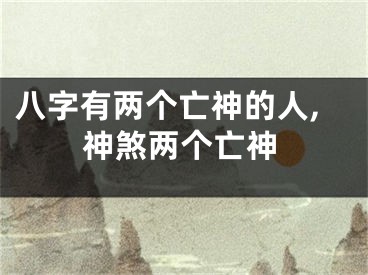 八字有两个亡神的人,神煞两个亡神
