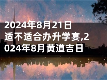 2024年8月21日适不适合办升学宴,2024年8月黄道吉日