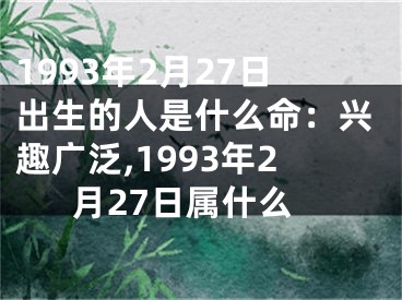 1993年2月27日出生的人是什么命：兴趣广泛,1993年2月27日属什么