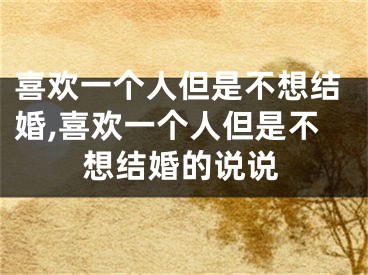 喜欢一个人但是不想结婚,喜欢一个人但是不想结婚的说说