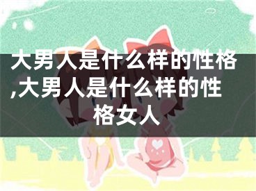 大男人是什么样的性格,大男人是什么样的性格女人