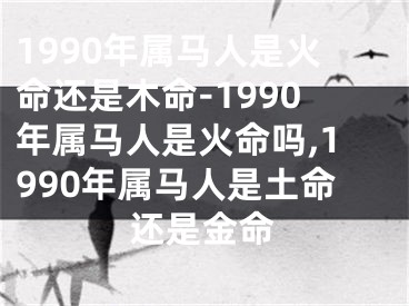 1990年属马人是火命还是木命-1990年属马人是火命吗,1990年属马人是土命还是金命
