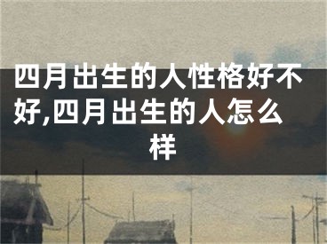 四月出生的人性格好不好,四月出生的人怎么样