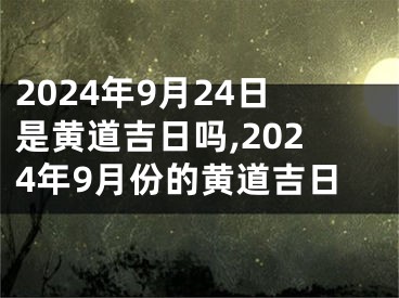 2024年9月24日是黄道吉日吗,2024年9月份的黄道吉日
