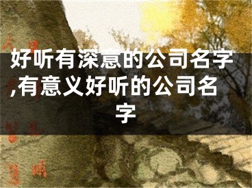 好听有深意的公司名字,有意义好听的公司名字