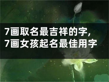 7画取名最吉祥的字,7画女孩起名最佳用字