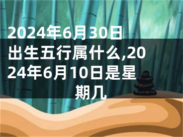 2024年6月30日出生五行属什么,2024年6月10日是星期几