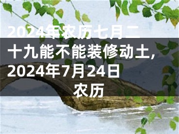 2024年农历七月二十九能不能装修动土,2024年7月24日农历