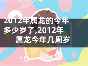 2012年属龙的今年多少岁了,2012年属龙今年几周岁