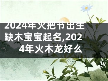 2024年火把节出生缺木宝宝起名,2024年火木龙好么