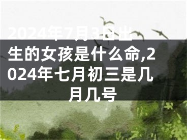 2024年7月3日出生的女孩是什么命,2024年七月初三是几月几号