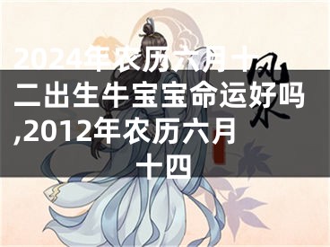 2024年农历六月十二出生牛宝宝命运好吗,2012年农历六月十四