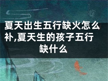 夏天出生五行缺火怎么补,夏天生的孩子五行缺什么