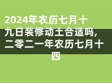 2024年农历七月十九日装修动土合适吗,二零二一年农历七月十四