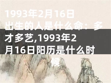 1993年2月16日出生的人是什么命：多才多艺,1993年2月16日阳历是什么时候