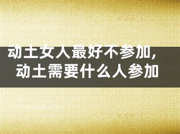 动土女人最好不参加,动土需要什么人参加