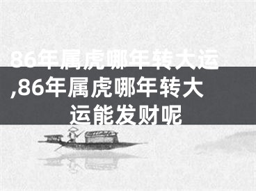 86年属虎哪年转大运,86年属虎哪年转大运能发财呢