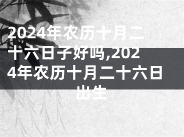 2024年农历十月二十六日子好吗,2024年农历十月二十六日出生