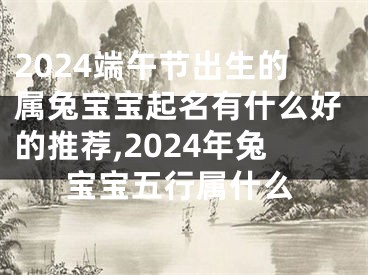 2024端午节出生的属兔宝宝起名有什么好的推荐,2024年兔宝宝五行属什么