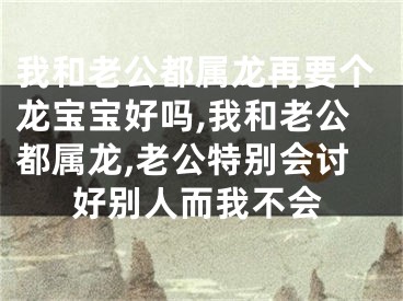 我和老公都属龙再要个龙宝宝好吗,我和老公都属龙,老公特别会讨好别人而我不会