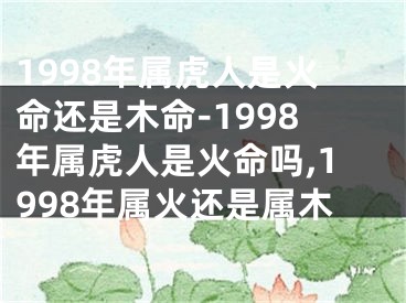 1998年属虎人是火命还是木命-1998年属虎人是火命吗,1998年属火还是属木