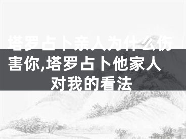 塔罗占卜亲人为什么伤害你,塔罗占卜他家人对我的看法