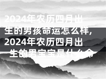 2024年农历四月出生的男孩命运怎么样,2024年农历四月出生的男宝宝是什么命