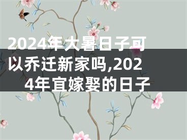 2024年大暑日子可以乔迁新家吗,2024年宜嫁娶的日子