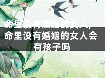 命里没有婚姻的女人,命里没有婚姻的女人会有孩子吗